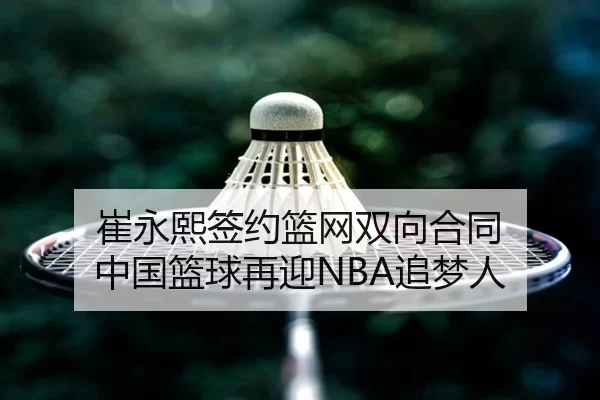 崔永熙签约篮网双向合同 中国篮球再迎NBA追梦人